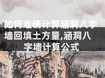 如何准确计算涵洞八字墙回填土方量,涵洞八字墙计算公式