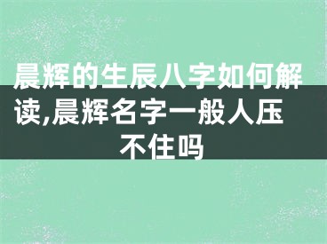 晨辉的生辰八字如何解读,晨辉名字一般人压不住吗