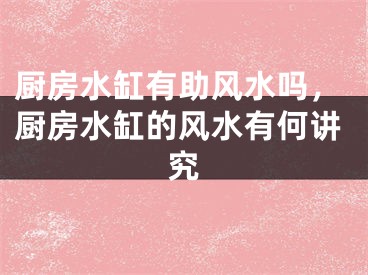 厨房水缸有助风水吗，厨房水缸的风水有何讲究