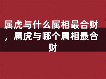 属虎与什么属相最合财,属虎与哪个属相最合财