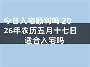 今日入宅顺利吗 2026年农历五月十七日适合入宅吗