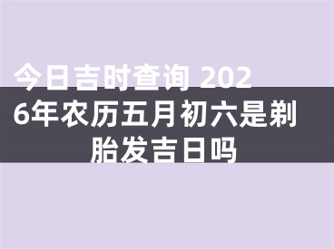 今日吉时查询 2026年农历五月初六是剃胎发吉日吗