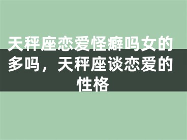 天秤座恋爱怪癖吗女的多吗,天秤座谈恋爱的性格
