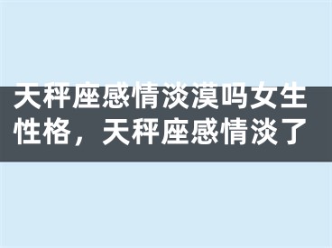 天秤座感情淡漠吗女生性格，天秤座感情淡了