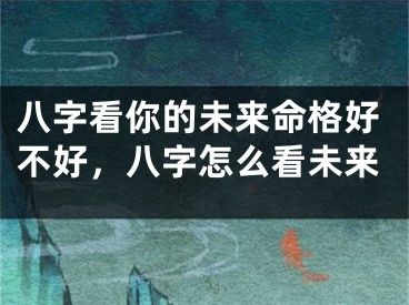 八字看你的未来命格好不好,八字怎么看未来
