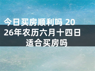 今日买房顺利吗 2026年农历六月十四日适合买房吗