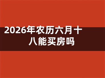 2026年农历六月十八能买房吗