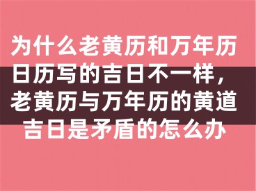 为什么老黄历和万年历日历写的吉日不一样,老黄历与万年历的黄道吉日是矛盾的怎么办