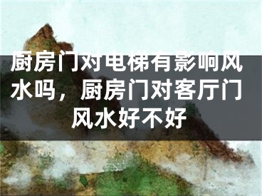 厨房门对电梯有影响风水吗,厨房门对客厅门风水好不好
