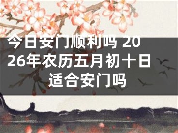 今日安门顺利吗 2026年农历五月初十日适合安门吗