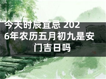 今天时辰宜忌 2026年农历五月初九是安门吉日吗