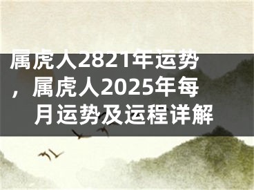 属虎人2821年运势，属虎人2025年每月运势及运程详解