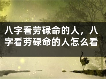 八字看劳碌命的人，八字看劳碌命的人怎么看