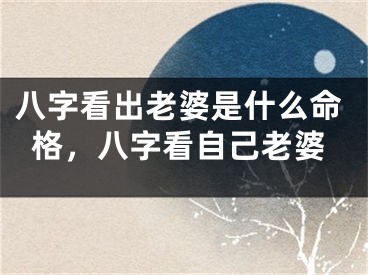 八字看出老婆是什么命格,八字看自己老婆