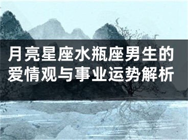 月亮星座水瓶座男生的爱情观与事业运势解析