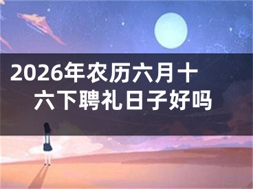 2026年农历六月十六下聘礼日子好吗