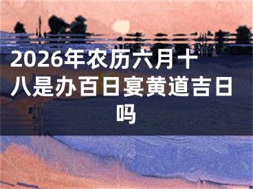 2026年农历六月十八是办百日宴黄道吉日吗
