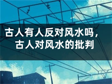 古人有人反对风水吗，古人对风水的批判