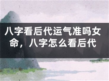 八字看后代运气准吗女命,八字怎么看后代