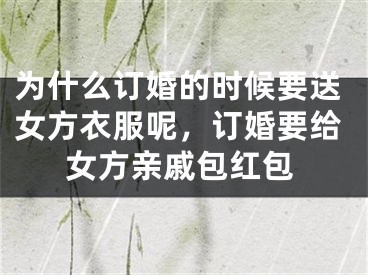 为什么订婚的时候要送女方衣服呢，订婚要给女方亲戚包红包