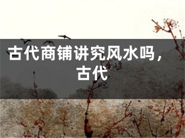 古代商铺讲究风水吗，古代