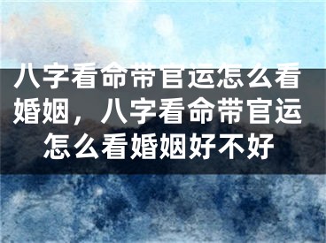 八字看命带官运怎么看婚姻，八字看命带官运怎么看婚姻好不好