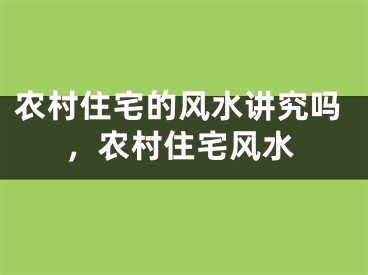 农村住宅的风水讲究吗,农村住宅风水