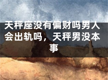天秤座没有偏财吗男人会出轨吗，天秤男没本事