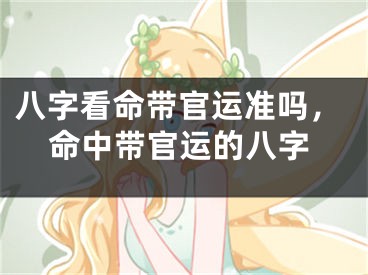 八字看命带官运准吗，命中带官运的八字