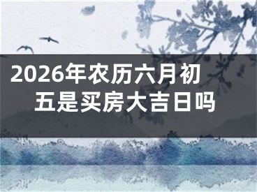2026年农历六月初五是买房大吉日吗