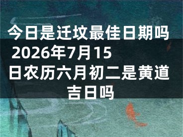 今日是迁坟最佳日期吗 2026年7月15日农历六月初二是黄道吉日吗