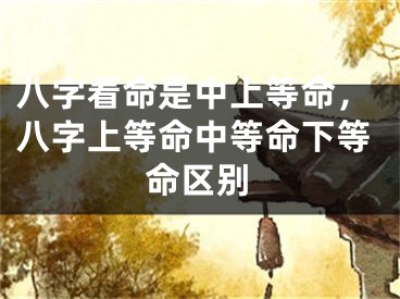 八字看命是中上等命，八字上等命中等命下等命区别