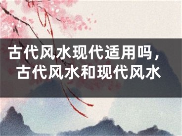 古代风水现代适用吗,古代风水和现代风水