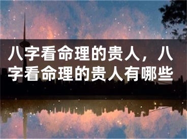 八字看命理的贵人,八字看命理的贵人有哪些