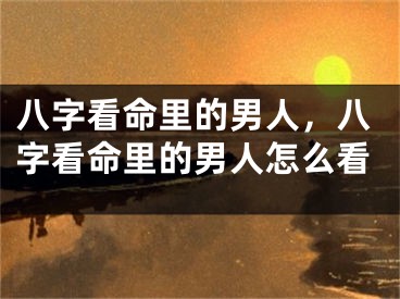 八字看命里的男人，八字看命里的男人怎么看