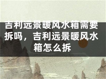 吉利远景暖风水箱需要拆吗，吉利远景暖风水箱怎么拆