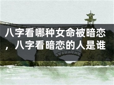 八字看哪种女命被暗恋，八字看暗恋的人是谁