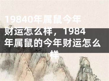 19840年属鼠今年财运怎么样,1984年属鼠的今年财运怎么样