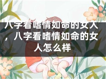 八字看嗜情如命的女人，八字看嗜情如命的女人怎么样