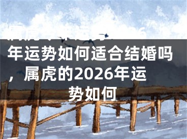 属虎今年运势2026年运势如何适合结婚吗，属虎的2026年运势如何