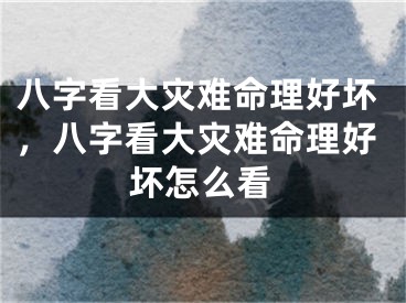 八字看大灾难命理好坏，八字看大灾难命理好坏怎么看