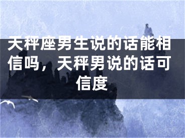 天秤座男生说的话能相信吗，天秤男说的话可信度