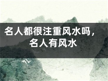 名人都很注重风水吗,名人有风水