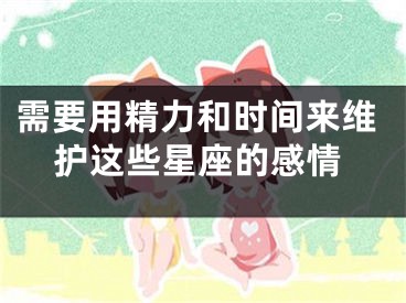 需要用精力和时间来维护这些星座的感情