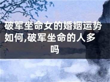 破军坐命女的婚姻运势如何,破军坐命的人多吗