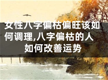 女性八字偏枯偏旺该如何调理,八字偏枯的人如何改善运势