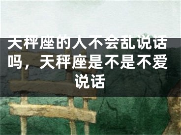 天秤座的人不会乱说话吗，天秤座是不是不爱说话