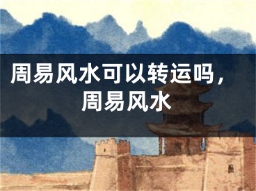 周易风水可以转运吗，周易风水