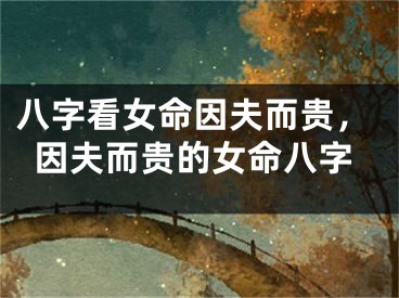 八字看女命因夫而贵,因夫而贵的女命八字