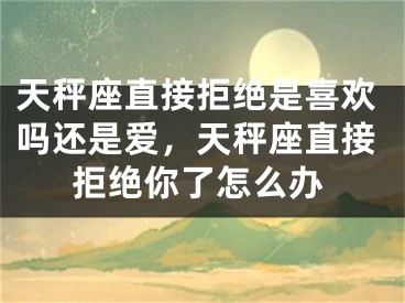 天秤座直接拒绝是喜欢吗还是爱，天秤座直接拒绝你了怎么办